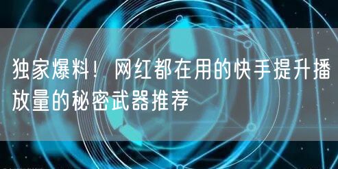 独家爆料!网红都在用的快手提升播放量的秘密武器推荐