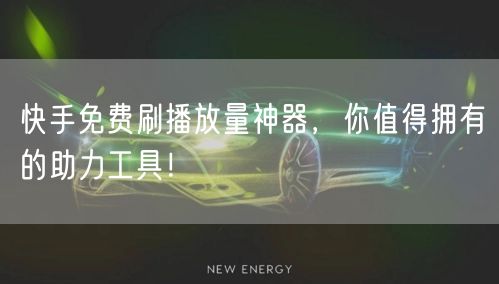 快手免费刷播放量神器，你值得拥有的助力工具！