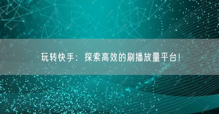 玩转快手：探索高效的刷播放量平台！