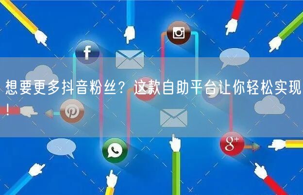 想要更多抖音粉丝？这款自助平台让你轻松实现！