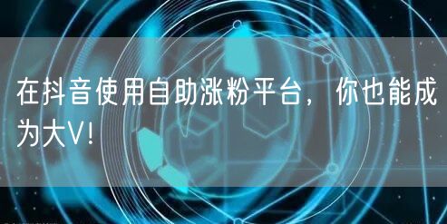 在抖音使用自助涨粉平台,你也能成为大V!