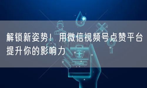 解锁新姿势!用微信视频号点赞平台提升你的影响力