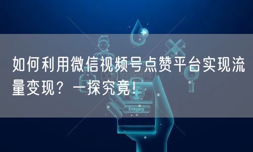 如何利用微信视频号点赞平台实现流量变现?一探究竟!
