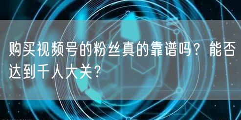 购买视频号的粉丝真的靠谱吗？能否达到千人大关？