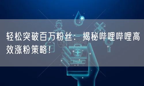 轻松突破百万粉丝:揭秘哔哩哔哩高效涨粉策略!