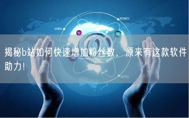 揭秘b站如何快速增加粉丝数,原来有这款软件助力!