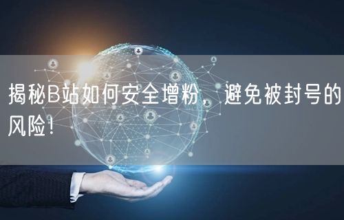 揭秘B站如何安全增粉,避免被封号的风险!