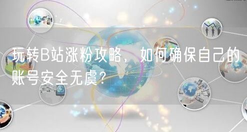 玩转B站涨粉攻略，如何确保自己的账号安全无虞？
