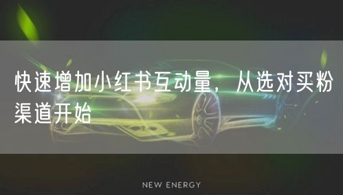 快速增加小红书互动量,从选对买粉渠道开始