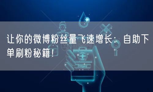 让你的微博粉丝量飞速增长:自助下单刷粉秘籍!