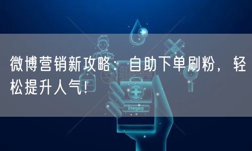 微博营销新攻略：自助下单刷粉，轻松提升人气！