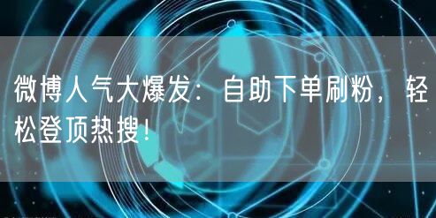 微博人气大爆发：自助下单刷粉，轻松登顶热搜！