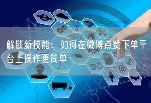 解锁新技能:如何在微博点赞下单平台上操作更简单