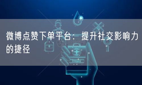 微博点赞下单平台:提升社交影响力的捷径