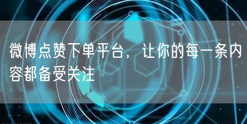 微博点赞下单平台,让你的每一条内容都备受关注