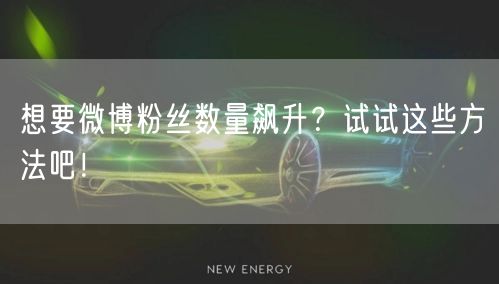 想要微博粉丝数量飙升?试试这些方法吧!