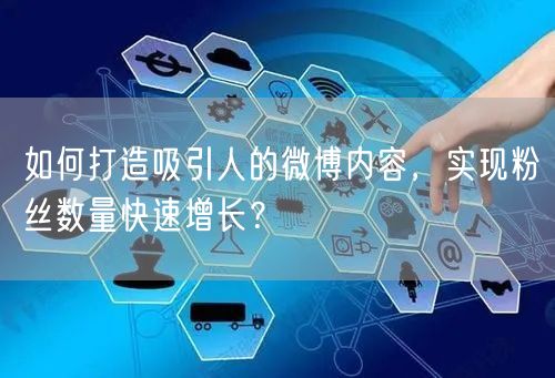如何打造吸引人的微博内容,实现粉丝数量快速增长?