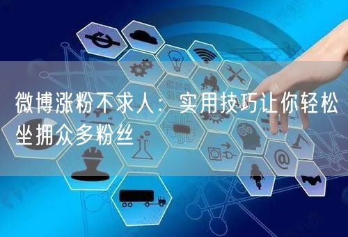 微博涨粉不求人:实用技巧让你轻松坐拥众多粉丝
