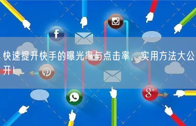 快速提升快手的曝光率与点击率,实用方法大公开!