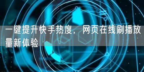 一键提升快手热度,网页在线刷播放量新体验