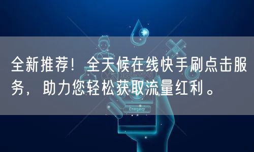 全新推荐!全天候在线快手刷点击服务,助力您轻松获取流量红利。