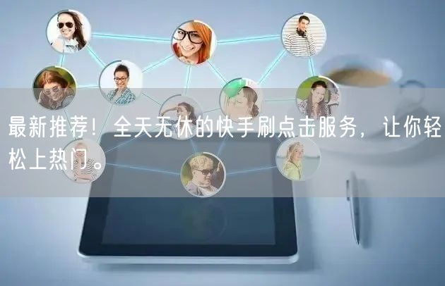 最新推荐!全天无休的快手刷点击服务,让你轻松上热门。
