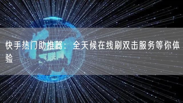 快手热门助推器:全天候在线刷双击服务等你体验