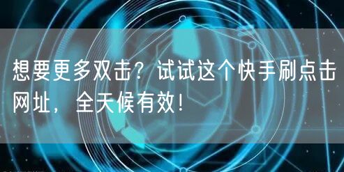 想要更多双击?试试这个快手刷点击网址,全天候有效!