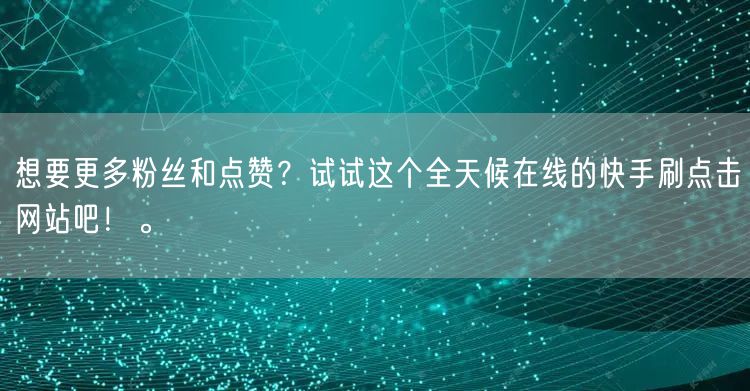 想要更多粉丝和点赞?试试这个全天候在线的快手刷点击网站吧!。
