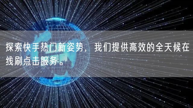 探索快手热门新姿势,我们提供高效的全天候在线刷点击服务。