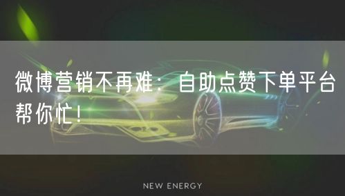 微博营销不再难:自助点赞下单平台帮你忙!