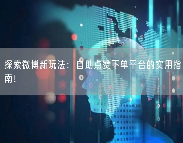 探索微博新玩法:自助点赞下单平台的实用指南!