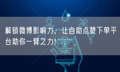 解锁微博影响力,让自助点赞下单平台助你一臂之力!