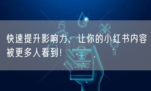 快速提升影响力,让你的小红书内容被更多人看到!