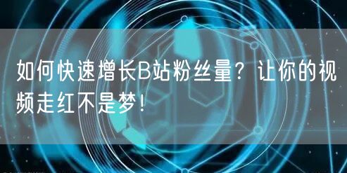 如何快速增长B站粉丝量？让你的视频走红不是梦！