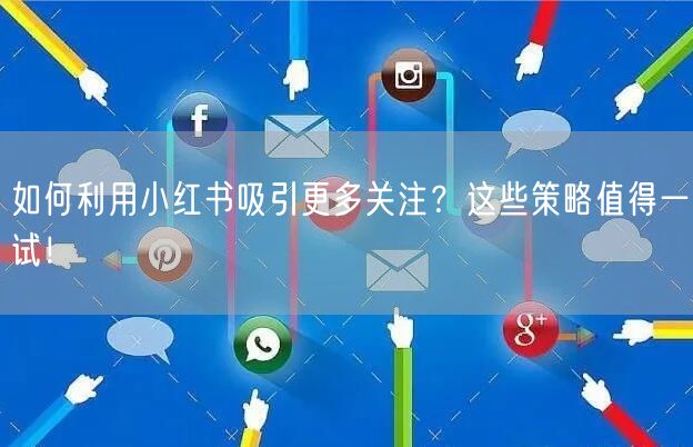 如何利用小红书吸引更多关注?这些策略值得一试!