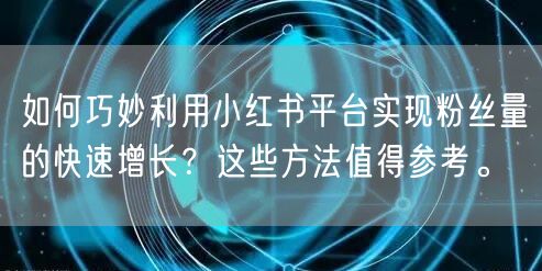 如何巧妙利用小红书平台实现粉丝量的快速增长？这些方法值得参考。