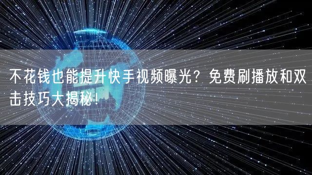 不花钱也能提升快手视频曝光？免费刷播放和双击技巧大揭秘！