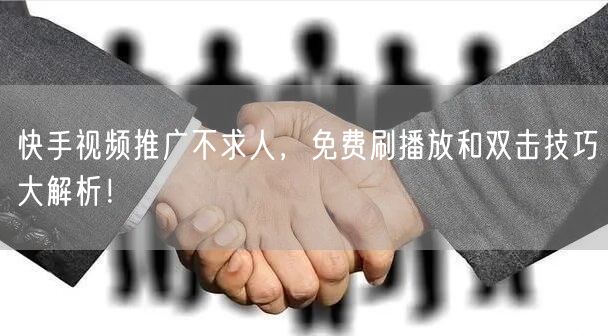 快手视频推广不求人，免费刷播放和双击技巧大解析！