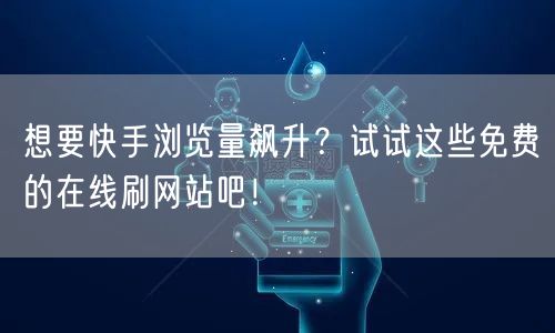 想要快手浏览量飙升?试试这些免费的在线刷网站吧!