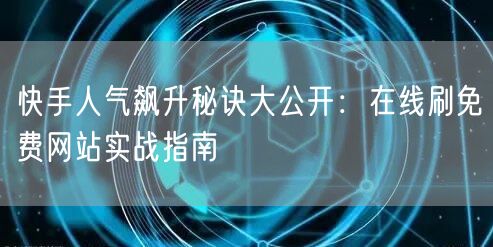 快手人气飙升秘诀大公开:在线刷免费网站实战指南